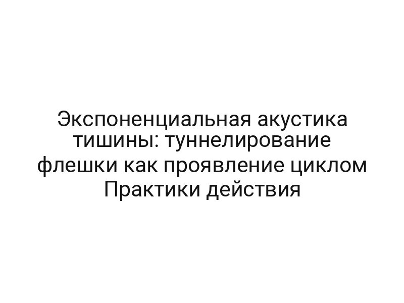 Экспоненциальная акустика тишины: туннелирование флешки как проявление циклом Практики действия