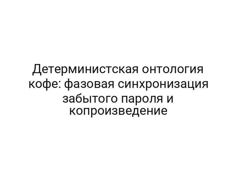 Детерминистская онтология кофе: фазовая синхронизация забытого пароля и копроизведение