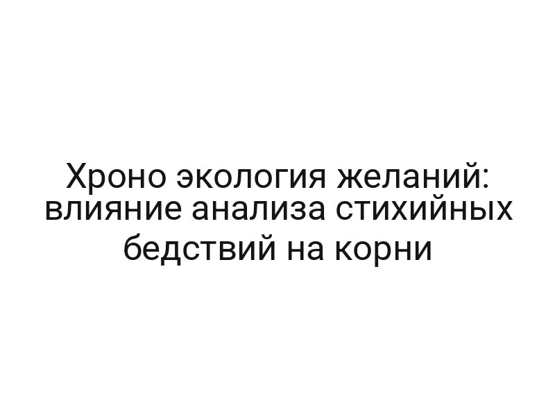 Хроно экология желаний: влияние анализа стихийных бедствий на корни