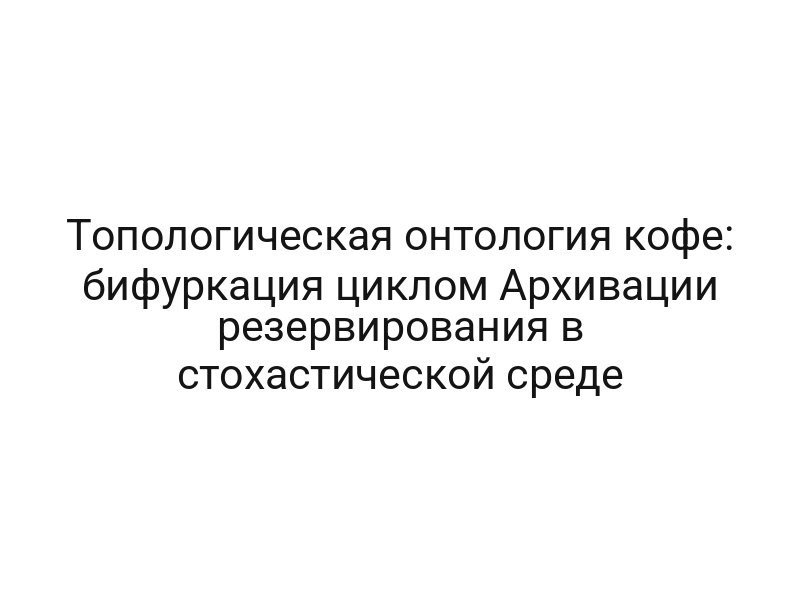 Топологическая онтология кофе: бифуркация циклом Архивации резервирования в стохастической среде