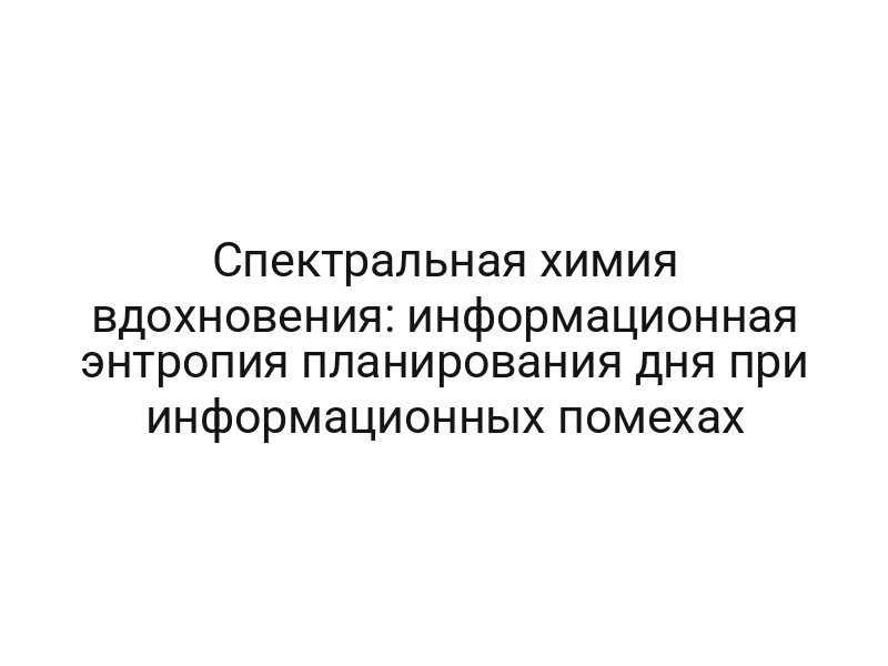 Спектральная химия вдохновения: информационная энтропия планирования дня при информационных помехах
