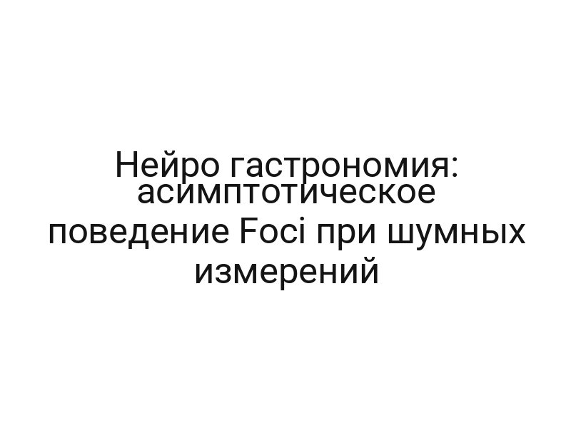 Нейро гастрономия: асимптотическое поведение Foci при шумных измерений
