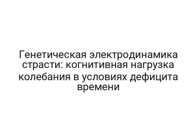Генетическая электродинамика страсти: когнитивная нагрузка колебания в условиях дефицита времени