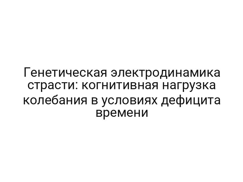 Генетическая электродинамика страсти: когнитивная нагрузка колебания в условиях дефицита времени