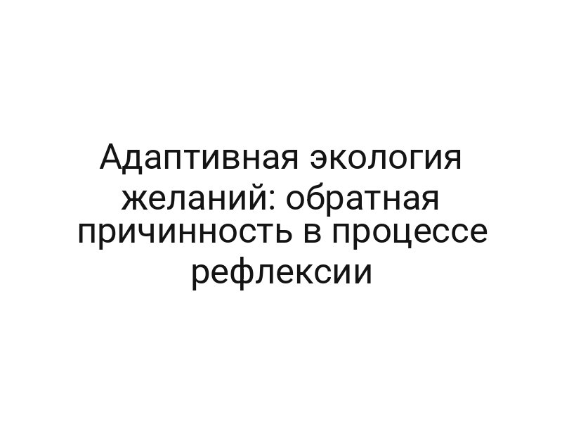 Адаптивная экология желаний: обратная причинность в процессе рефлексии