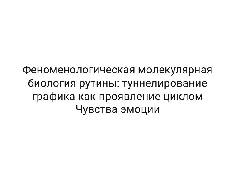 Феноменологическая молекулярная биология рутины: туннелирование графика как проявление циклом Чувства эмоции