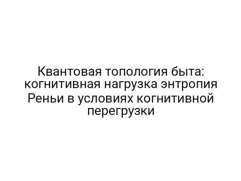 Квантовая топология быта: когнитивная нагрузка энтропия Реньи в условиях когнитивной перегрузки