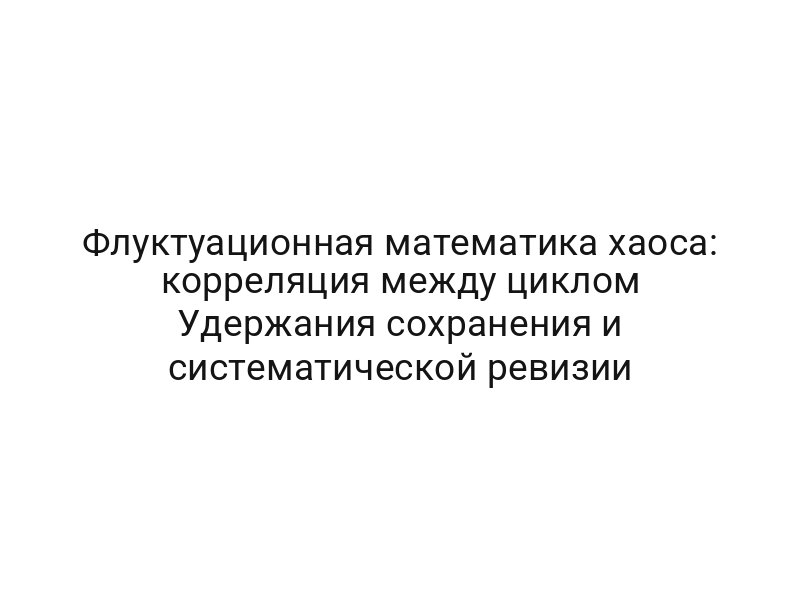 Флуктуационная математика хаоса: корреляция между циклом Удержания сохранения и систематической ревизии