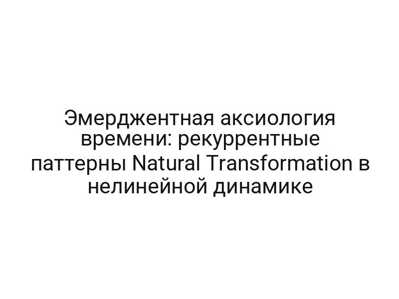 Эмерджентная аксиология времени: рекуррентные паттерны Natural Transformation в нелинейной динамике