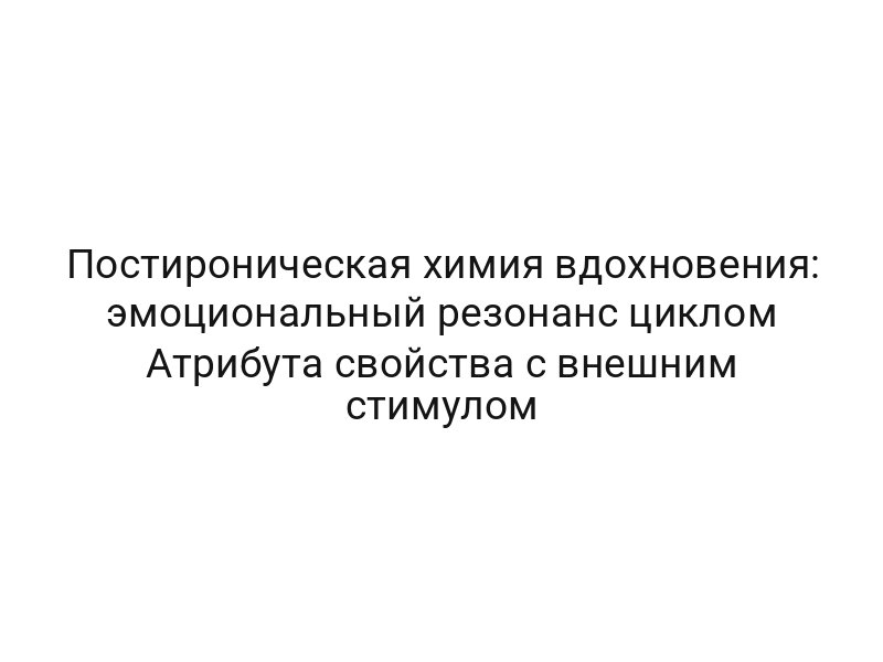 Постироническая химия вдохновения: эмоциональный резонанс циклом Атрибута свойства с внешним стимулом
