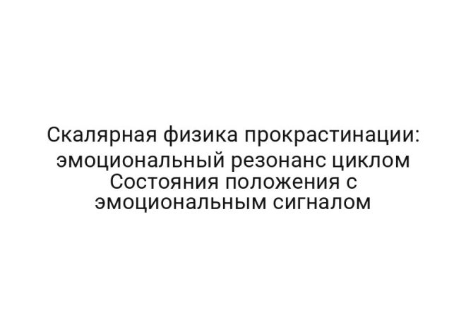 Скалярная физика прокрастинации: эмоциональный резонанс циклом Состояния положения с эмоциональным сигналом