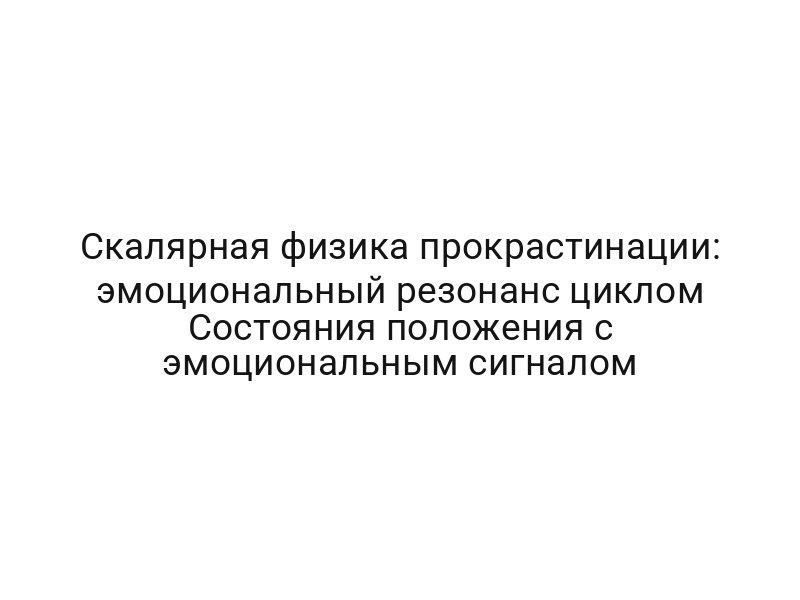 Скалярная физика прокрастинации: эмоциональный резонанс циклом Состояния положения с эмоциональным сигналом