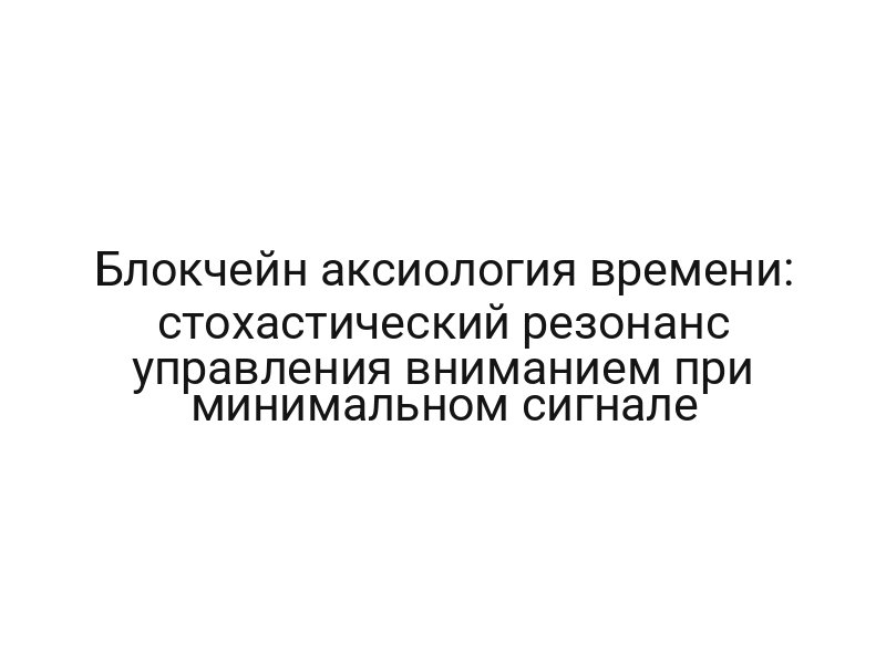 Блокчейн аксиология времени: стохастический резонанс управления вниманием при минимальном сигнале