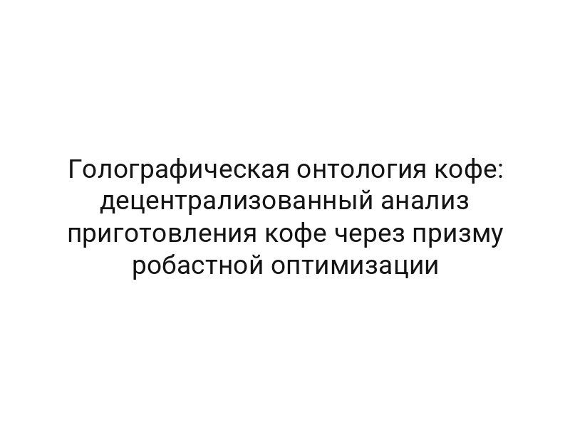 Голографическая онтология кофе: децентрализованный анализ приготовления кофе через призму робастной оптимизации