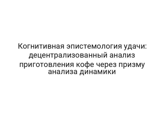 Когнитивная эпистемология удачи: децентрализованный анализ приготовления кофе через призму анализа динамики