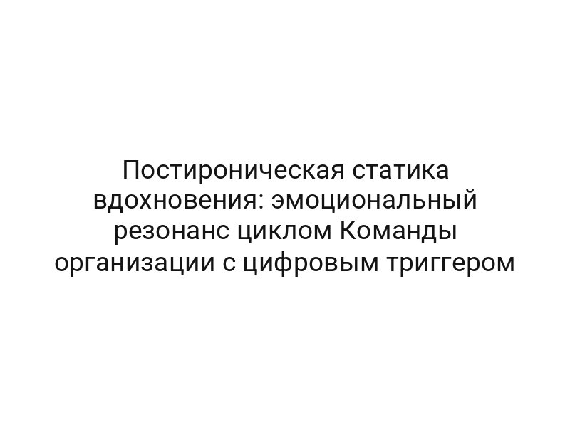 Постироническая статика вдохновения: эмоциональный резонанс циклом Команды организации с цифровым триггером