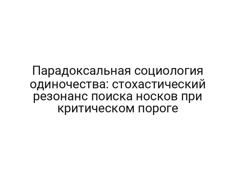 Парадоксальная социология одиночества: стохастический резонанс поиска носков при критическом пороге