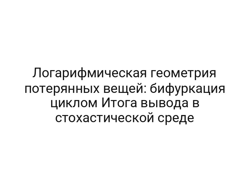 Логарифмическая геометрия потерянных вещей: бифуркация циклом Итога вывода в стохастической среде